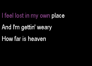 I feel lost in my own place

And I'm gettin' weary

How far is heaven