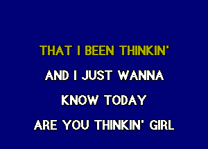 THAT I BEEN THINKIN'

AND I JUST WANNA
KNOW TODAY
ARE YOU THINKIN' GIRL