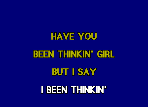 HAVE YOU

BEEN THINKIN' GIRL
BUT I SAY
I BEEN THINKIN'