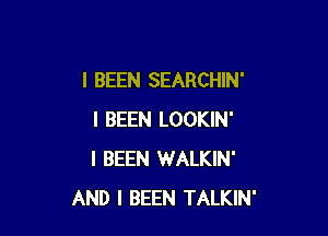 l BEEN SEARCHIN'

I BEEN LOOKIN'
I BEEN WALKIN'
AND I BEEN TALKIN'