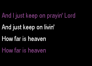 And Ijust keep on prayin' Lord

And just keep on livin'
How far is heaven

How far is heaven