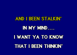 AND I BEEN STALKIN'

IN MY MIND....
I WANT YA TO KNOW
THAT I BEEN THINKIN'