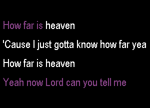 How far is heaven

'Cause ljust gotta know how far yea

How far is heaven

Yeah now Lord can you tell me