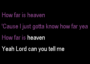 How far is heaven

'Cause ljust gotta know how far yea

How far is heaven

Yeah Lord can you tell me
