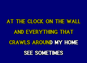 AT THE CLOCK ON THE WALL
AND EVERYTHING THAT
CRAWLS AROUND MY HOME
SEE SOMETIMES