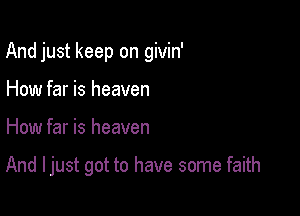 And just keep on givin'

How far is heaven
How far is heaven

And I just got to have some faith