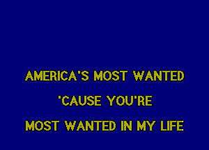 AMERICA'S MOST WANTED
'CAUSE YOU'RE
MOST WANTED IN MY LIFE