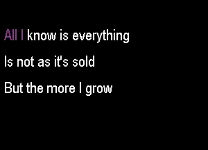 All I know is everything

Is not as ifs sold

But the more I grow