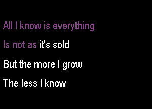 All I know is everything

Is not as ifs sold
But the more I grow

The less I know