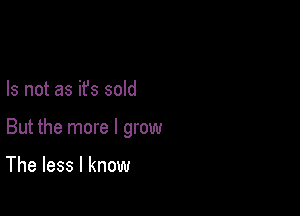 Is not as ifs sold

But the more I grow

The less I know