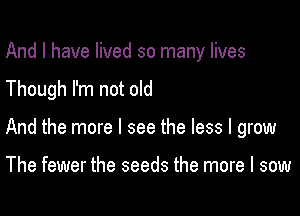And I have lived so many lives

Though I'm not old

And the more I see the less I grow

The fewer the seeds the more I sow