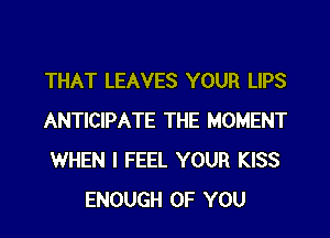 THAT LEAVES YOUR LIPS

ANTICIPATE THE MOMENT
WHEN I FEEL YOUR KISS
ENOUGH OF YOU