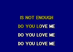 IS NOT ENOUGH

DO YOU LOVE ME
DO YOU LOVE ME
DO YOU LOVE ME