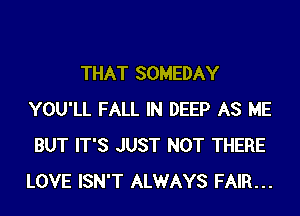 THAT SOMEDAY
YOU'LL FALL IN DEEP AS ME
BUT IT'S JUST NOT THERE
LOVE ISN'T ALWAYS FAIR...