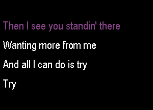 Then I see you standin' there

Wanting more from me

And all I can do is try
Try