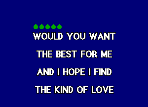 WOULD YOU WANT

THE BEST FOR ME
AND I HOPE I FIND
THE KIND OF LOVE