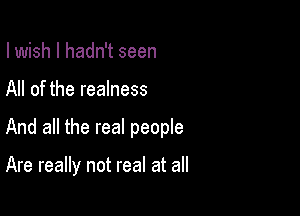 lwish I hadn't seen
All of the realness

And all the real people

Are really not real at all