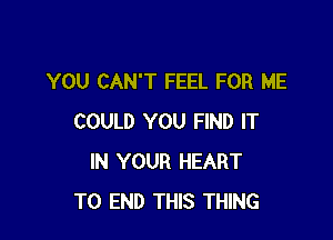 YOU CAN'T FEEL FOR ME

COULD YOU FIND IT
IN YOUR HEART
TO END THIS THING