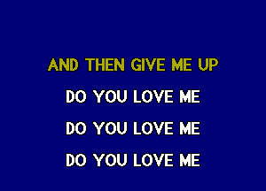 AND THEN GIVE ME UP

DO YOU LOVE ME
DO YOU LOVE ME
DO YOU LOVE ME