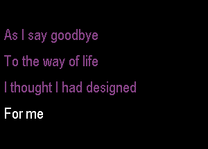 As I say goodbye
To the way of life

lthought I had designed

For me