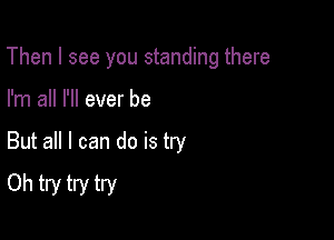 Then I see you standing there

I'm all I'll ever be

But all I can do is try
Oh try try try