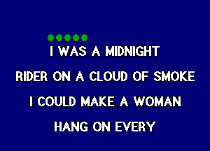 I WAS A MIDNIGHT

RIDER ON A CLOUD 0F SMOKE
I COULD MAKE A WOMAN
HANG 0N EVERY