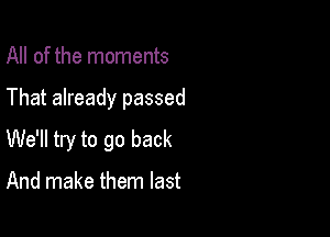 All of the moments

That already passed

We'll try to go back

And make them last