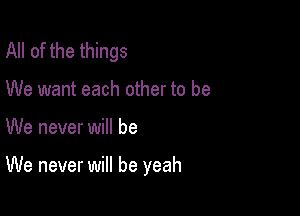 All of the things
We want each other to be

We never will be

We never will be yeah