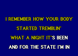 I REMEMBER HOWr YOUR BODY
STARTED TREMBLIN'
WHAT A NIGHT IT'S BEEN
AND FOR THE STATE I'M IN