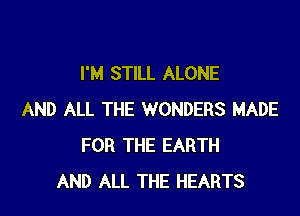 I'M STILL ALONE

AND ALL THE WONDERS MADE
FOR THE EARTH
AND ALL THE HEARTS