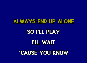 ALWAYS END UP ALONE

SO I'LL PLAY
I'LL WAIT
'CAUSE YOU KNOW