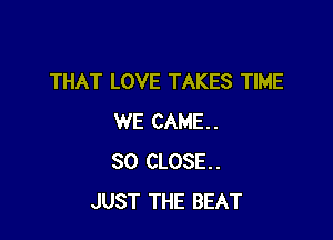 THAT LOVE TAKES TIME

WE CAME.
SO CLOSE.
JUST THE BEAT