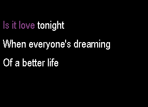 Is it love tonight

When everyone's dreaming

Of a better life