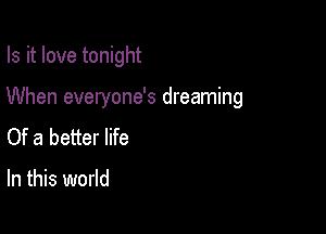 Is it love tonight

When everyone's dreaming

Of a better life

In this world