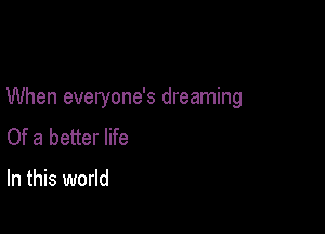 When everyone's dreaming

Of a better life

In this world