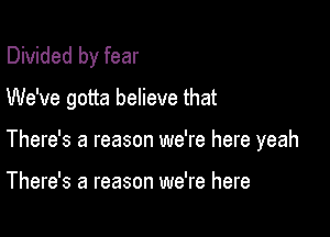 Divided by fear
We've gotta believe that

There's a reason we're here yeah

There's a reason we're here