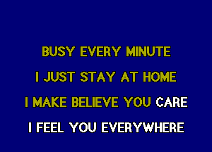 BUSY EVERY MINUTE

I JUST STAY AT HOME
I MAKE BELIEVE YOU CARE
I FEEL YOU EVERYWHERE