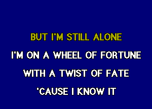 BUT I'M STILL ALONE

I'M ON A WHEEL OF FORTUNE
WITH A TWIST 0F FATE
'CAUSE I KNOW IT