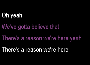 Oh yeah
We've gotta believe that

There's a reason we're here yeah

There's a reason we're here