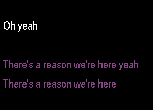 Oh yeah

There's a reason we're here yeah

There's a reason we're here