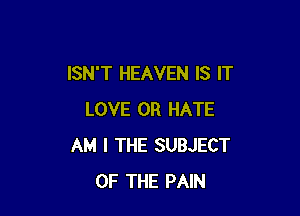 ISN'T HEAVEN IS IT

LOVE 0R HATE
AM I THE SUBJECT
OF THE PAIN