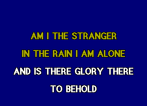 AM I THE STRANGER

IN THE RAIN I AM ALONE
AND IS THERE GLORY THERE
T0 BEHOLD