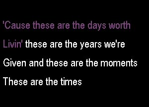 'Cause these are the days worth
Livin' these are the years we're
Given and these are the moments

These are the times