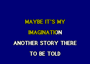 MAYBE IT'S MY

IMAGINATION
ANOTHER STORY THERE
TO BE TOLD