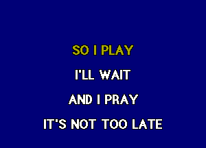 SO I PLAY

I'LL WAIT
AND I PRAY
IT'S NOT TOO LATE