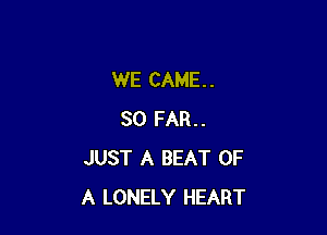 WE CAME. .

SO FAIL.
JUST A BEAT OF
A LONELY HEART