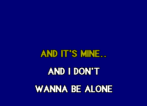 AND IT'S MINE..
AND I DON'T
WANNA BE ALONE