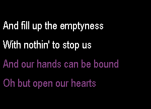 And full up the emptyness
With nothin' to stop us

And our hands can be bound

Oh but open our hearts