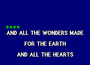 AND ALL THE WONDERS MADE
FOR THE EARTH
AND ALL THE HEARTS