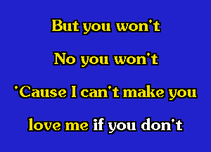 But you won't
No you won't

'Cause I can't make you

love me if you don't